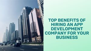 Top Benefits of Hiring an App Development Company for Your Business